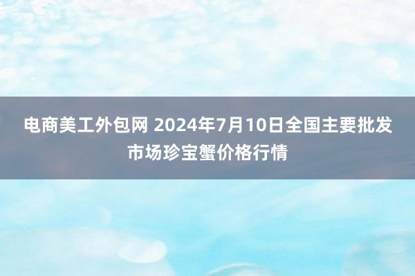 电商美工外包网 2024年7月10日全国主要批发市场珍宝蟹价格行情