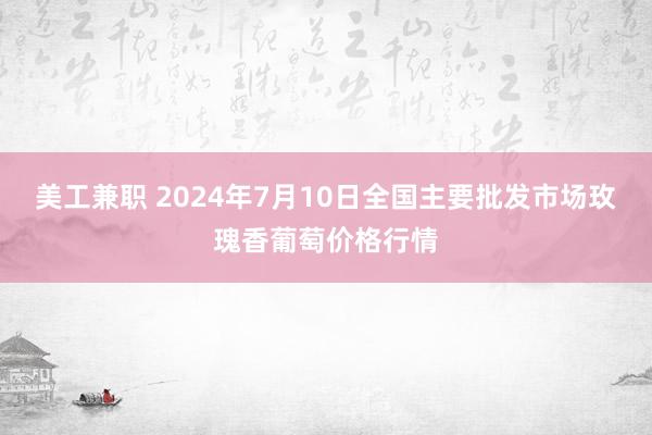 美工兼职 2024年7月10日全国主要批发市场玫瑰香葡萄价格行情