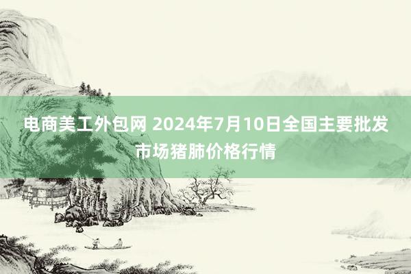 电商美工外包网 2024年7月10日全国主要批发市场猪肺价格行情