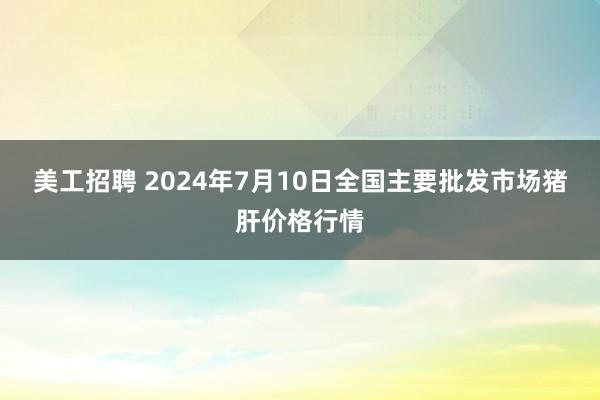 美工招聘 2024年7月10日全国主要批发市场猪肝价格行情