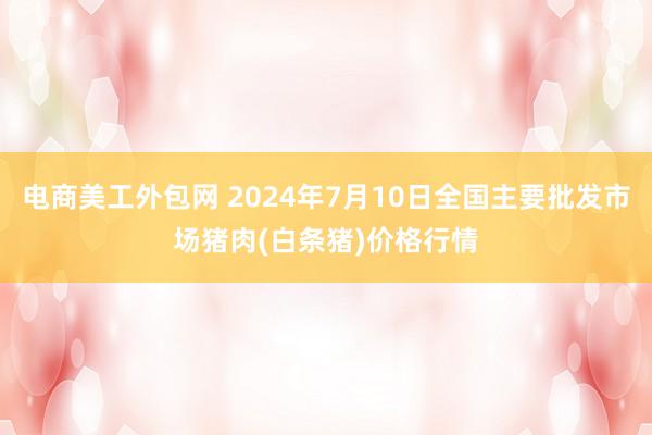 电商美工外包网 2024年7月10日全国主要批发市场猪肉(白条猪)价格行情