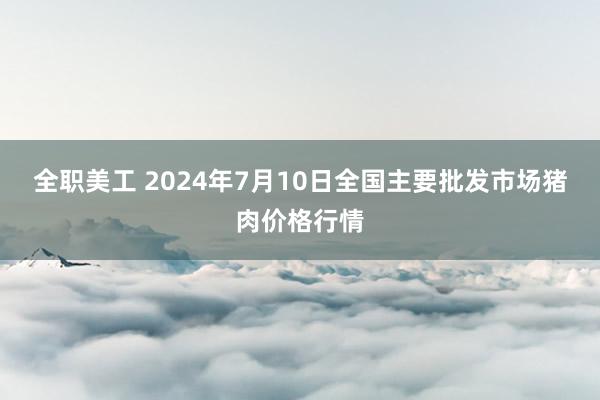 全职美工 2024年7月10日全国主要批发市场猪肉价格行情