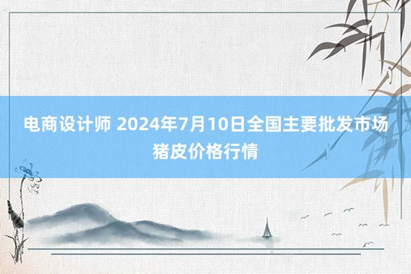 电商设计师 2024年7月10日全国主要批发市场猪皮价格行情