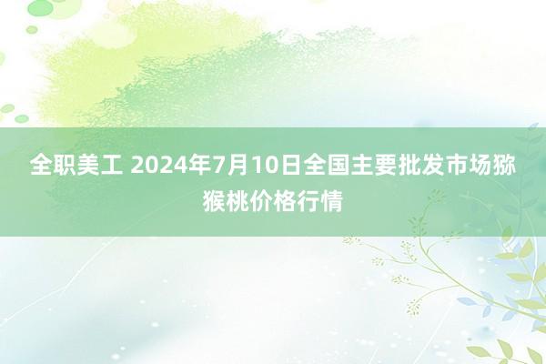 全职美工 2024年7月10日全国主要批发市场猕猴桃价格行情