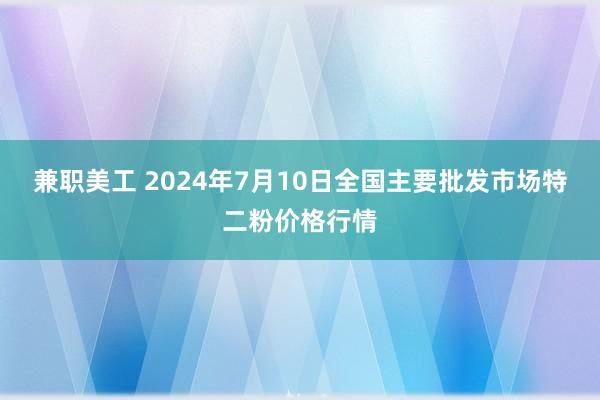 兼职美工 2024年7月10日全国主要批发市场特二粉价格行情