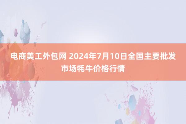 电商美工外包网 2024年7月10日全国主要批发市场牦牛价格行情