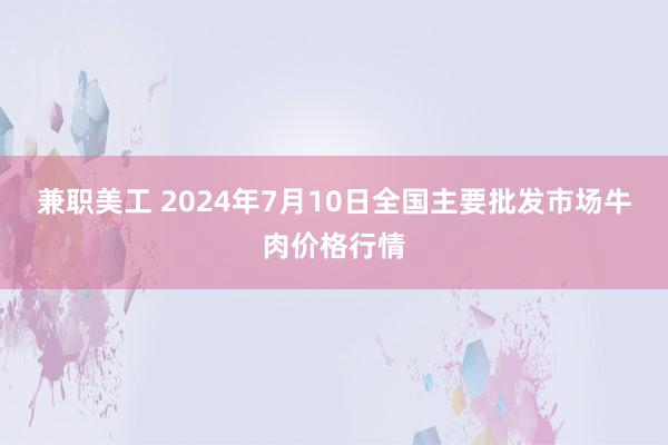 兼职美工 2024年7月10日全国主要批发市场牛肉价格行情