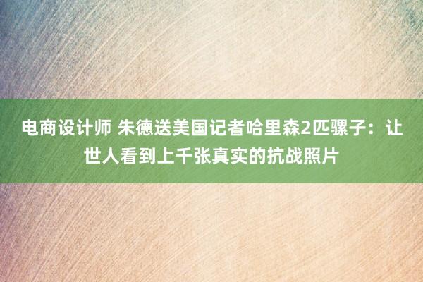 电商设计师 朱德送美国记者哈里森2匹骡子：让世人看到上千张真实的抗战照片