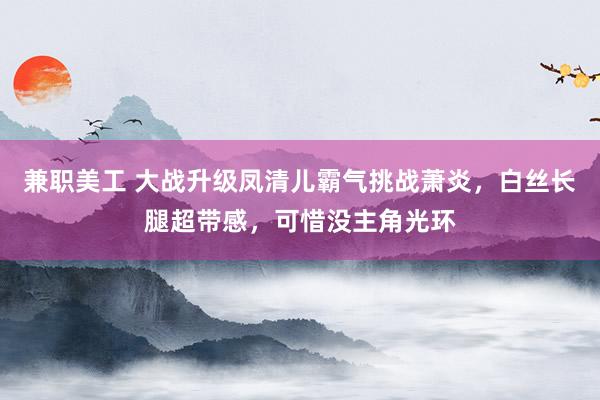 兼职美工 大战升级凤清儿霸气挑战萧炎，白丝长腿超带感，可惜没主角光环