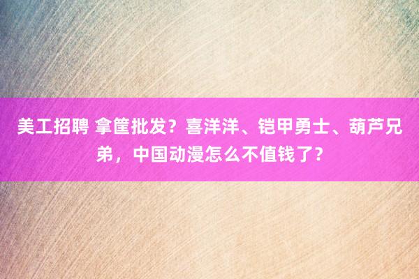 美工招聘 拿筐批发？喜洋洋、铠甲勇士、葫芦兄弟，中国动漫怎么不值钱了？