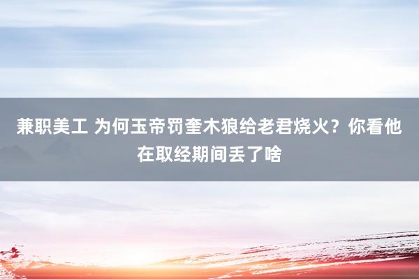 兼职美工 为何玉帝罚奎木狼给老君烧火？你看他在取经期间丢了啥